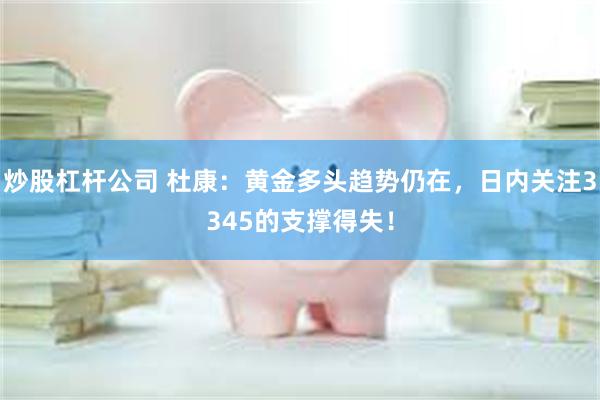 炒股杠杆公司 杜康：黄金多头趋势仍在，日内关注3345的支撑得失！