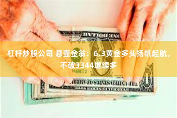 杠杆炒股公司 悬壶金翁：6.3黄金多头扬帆起航，不破3344继续多