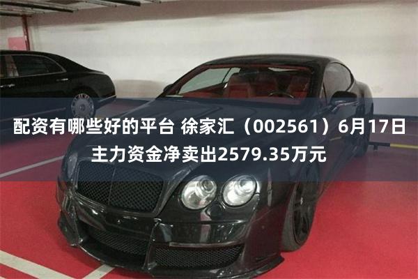配资有哪些好的平台 徐家汇（002561）6月17日主力资金净卖出2579.35万元