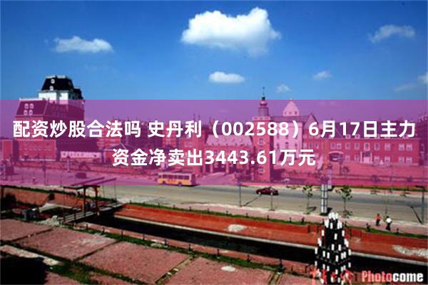 配资炒股合法吗 史丹利（002588）6月17日主力资金净卖出3443.61万元
