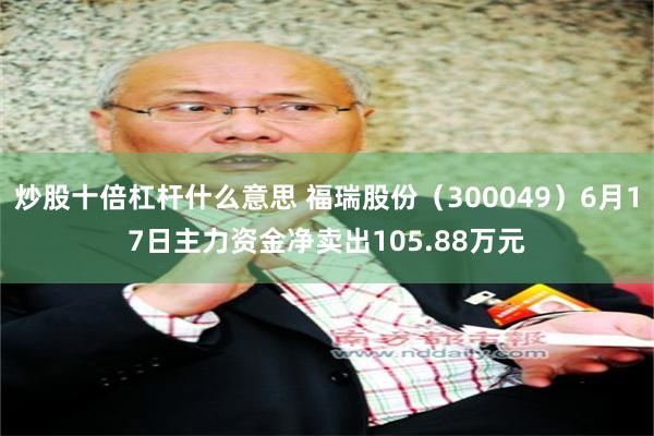 炒股十倍杠杆什么意思 福瑞股份（300049）6月17日主力资金净卖出105.88万元