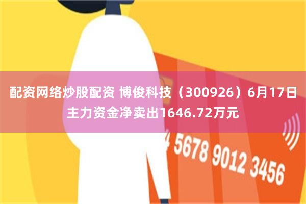 配资网络炒股配资 博俊科技（300926）6月17日主力资金净卖出1646.72万元