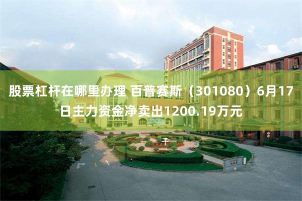 股票杠杆在哪里办理 百普赛斯（301080）6月17日主力资金净卖出1200.19万元
