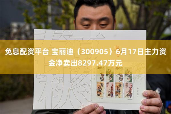 免息配资平台 宝丽迪（300905）6月17日主力资金净卖出8297.47万元