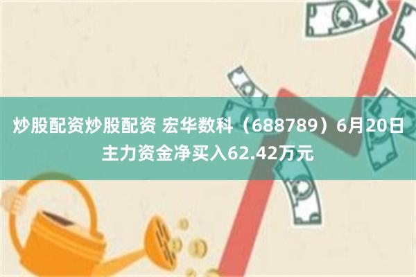 炒股配资炒股配资 宏华数科（688789）6月20日主力资金净买入62.42万元