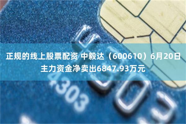 正规的线上股票配资 中毅达（600610）6月20日主力资金净卖出6847.93万元