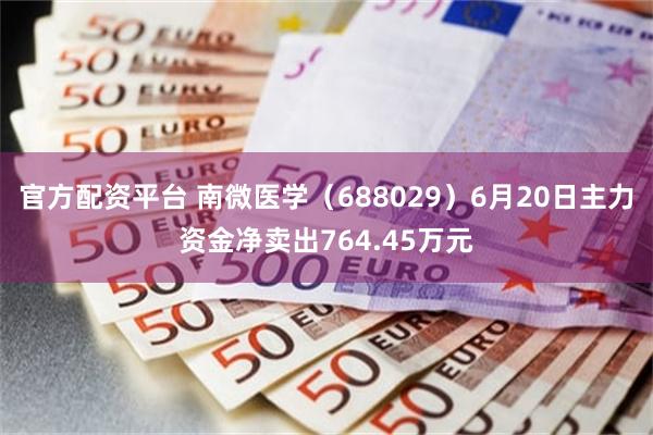 官方配资平台 南微医学（688029）6月20日主力资金净卖出764.45万元