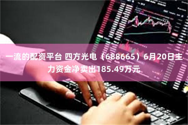 一流的配资平台 四方光电（688665）6月20日主力资金净卖出185.49万元