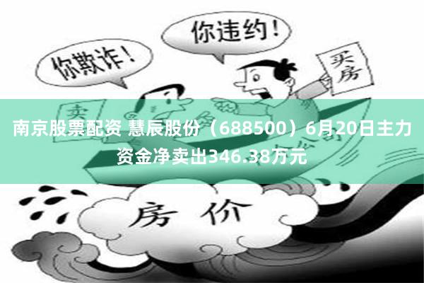 南京股票配资 慧辰股份（688500）6月20日主力资金净卖出346.38万元