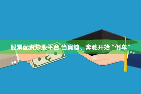 股票配资炒股平台 当奥迪、奔驰开始“倒车”
