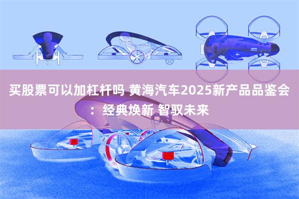买股票可以加杠杆吗 黄海汽车2025新产品品鉴会：经典焕新 智驭未来
