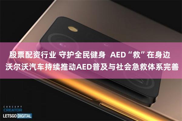 股票配资行业 守护全民健身  AED“救”在身边  沃尔沃汽车持续推动AED普及与社会急救体系完善