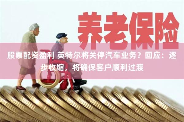 股票配资盈利 英特尔将关停汽车业务？回应：逐步收缩，将确保客户顺利过渡
