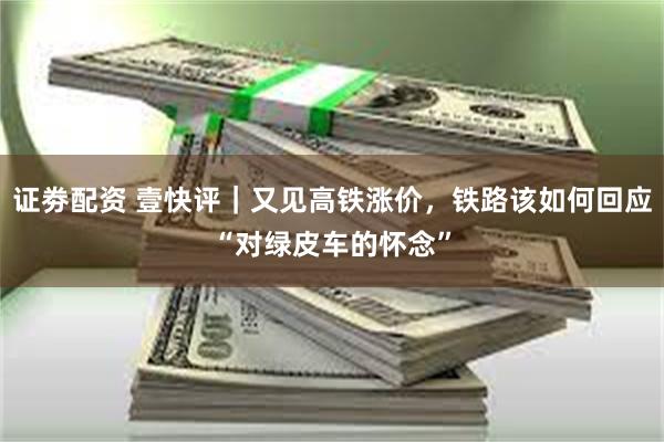 证劵配资 壹快评｜又见高铁涨价，铁路该如何回应“对绿皮车的怀念”