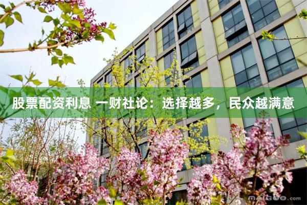股票配资利息 一财社论：选择越多，民众越满意