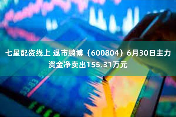 七星配资线上 退市鹏博（600804）6月30日主力资金净卖出155.31万元