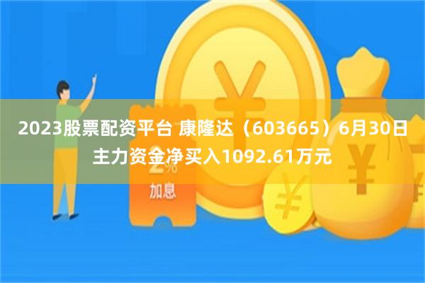 2023股票配资平台 康隆达（603665）6月30日主力资金净买入1092.61万元