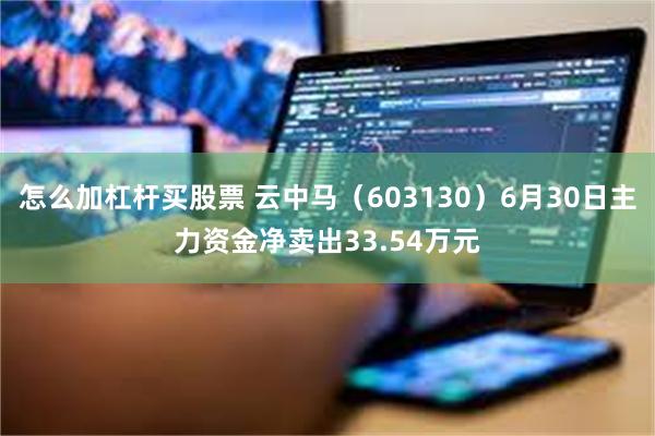 怎么加杠杆买股票 云中马（603130）6月30日主力资金净卖出33.54万元