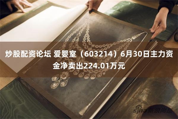 炒股配资论坛 爱婴室(603214)6月30日主力资金净卖出224.01万元