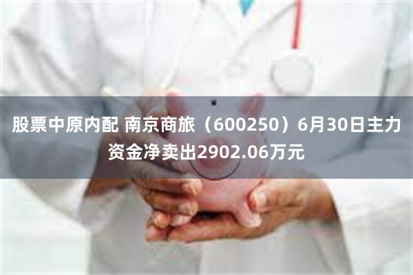 股票中原内配 南京商旅（600250）6月30日主力资金净卖出2902.06万元
