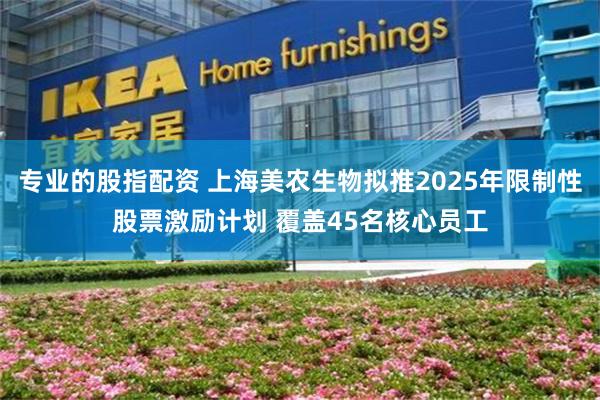 专业的股指配资 上海美农生物拟推2025年限制性股票激励计划 覆盖45名核心员工