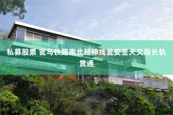 私募股票 瓮马铁路南北延伸线瓮安至天文段长轨贯通