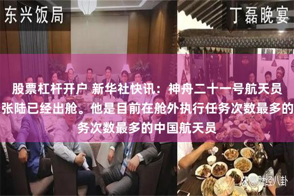 股票杠杆开户 新华社快讯：神舟二十一号航天员乘组指令长张陆已经出舱。他是目前在舱外执行任务次数最多的中国航天员