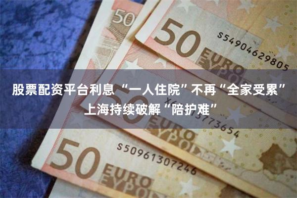 股票配资平台利息 “一人住院”不再“全家受累” 上海持续破解“陪护难”