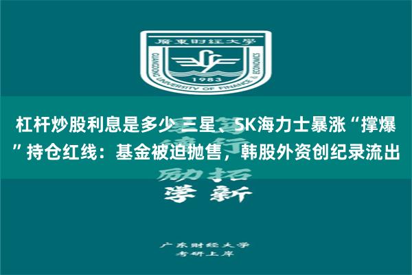 杠杆炒股利息是多少 三星、SK海力士暴涨“撑爆”持仓红线：基金被迫抛售，韩股外资创纪录流出