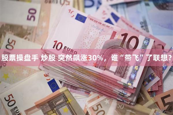 股票操盘手 炒股 突然飙涨30%，谁“带飞”了联想？