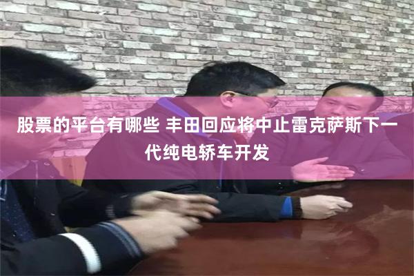 股票的平台有哪些 丰田回应将中止雷克萨斯下一代纯电轿车开发