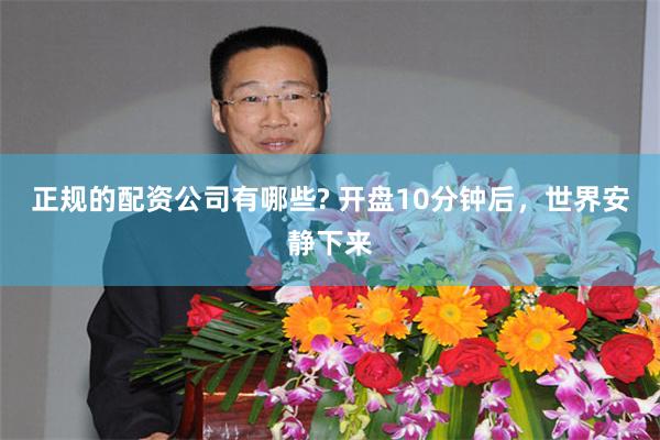 正规的配资公司有哪些? 开盘10分钟后，世界安静下来