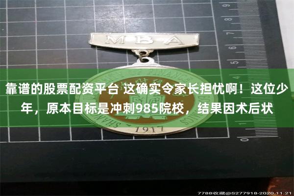 靠谱的股票配资平台 这确实令家长担忧啊！这位少年，原本目标是冲刺985院校，结果因术后状