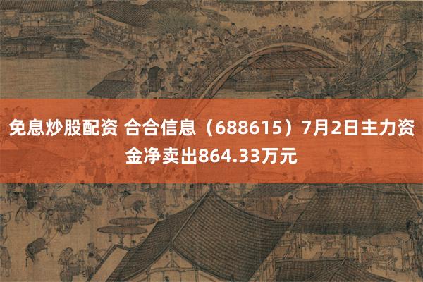 免息炒股配资 合合信息（688615）7月2日主力资金净卖出864.33万元