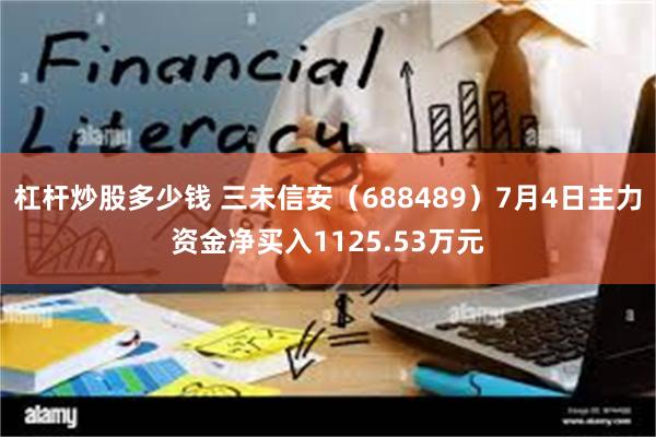 杠杆炒股多少钱 三未信安（688489）7月4日主力资金净买入1125.53万元