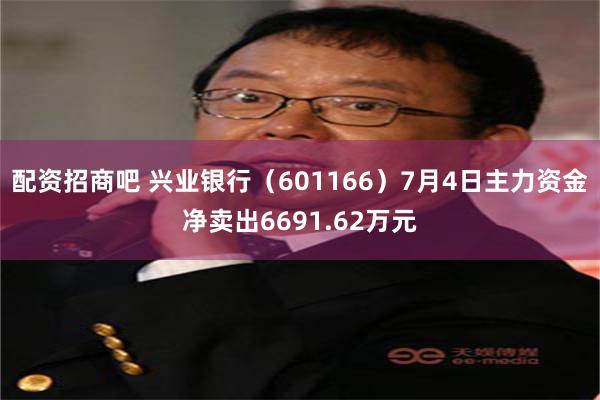 配资招商吧 兴业银行（601166）7月4日主力资金净卖出6691.62万元
