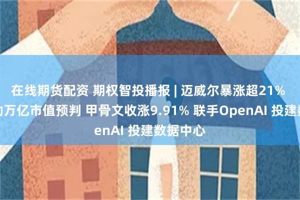 在线期货配资 期权智投播报 | 迈威尔暴涨超21% 获黄仁勋万亿市值预判 甲骨文收涨9.91% 联手OpenAI 投建数据中心