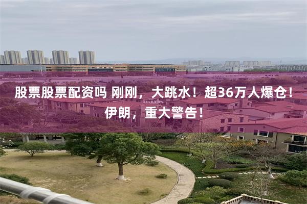 股票股票配资吗 刚刚，大跳水！超36万人爆仓！伊朗，重大警告！