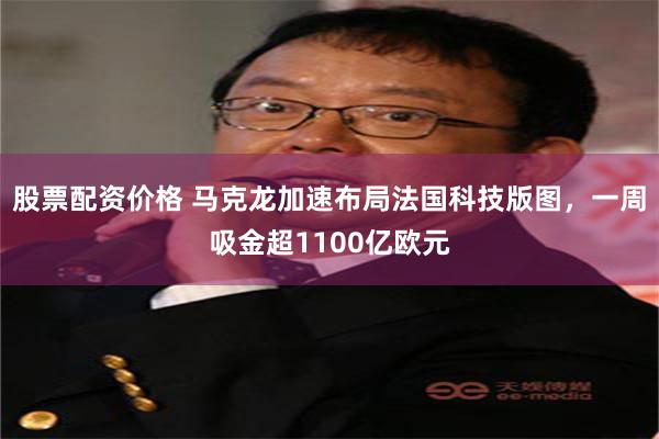 股票配资价格 马克龙加速布局法国科技版图，一周吸金超1100亿欧元