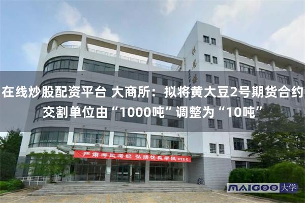 在线炒股配资平台 大商所：拟将黄大豆2号期货合约交割单位由“1000吨”调整为“10吨”