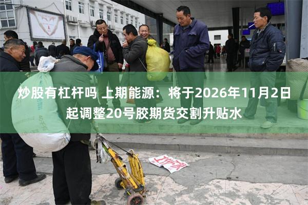 炒股有杠杆吗 上期能源：将于2026年11月2日起调整20号胶期货交割升贴水