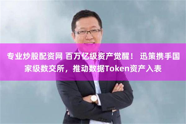 专业炒股配资网 百万亿级资产觉醒! 迅策携手国家级数交所,推动数据Token资产入表