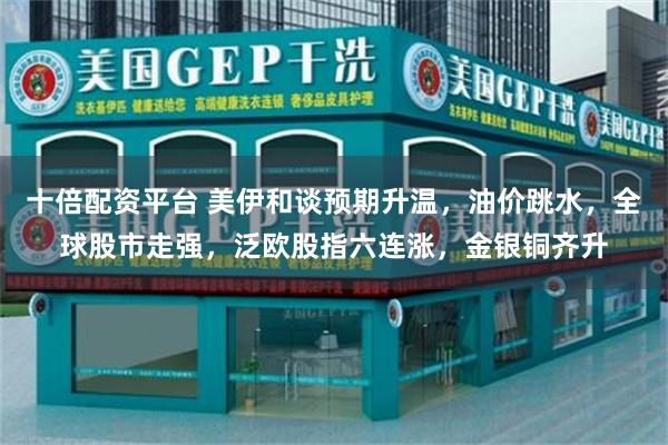 十倍配资平台 美伊和谈预期升温，油价跳水，全球股市走强，泛欧股指六连涨，金银铜齐升