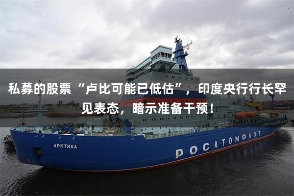 私募的股票 “卢比可能已低估”，印度央行行长罕见表态，暗示准备干预！