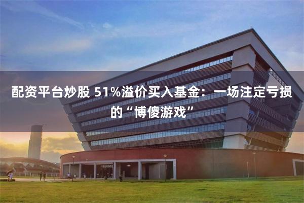 配资平台炒股 51%溢价买入基金:一场注定亏损的“博傻游戏”