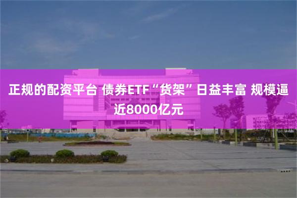 正规的配资平台 债券ETF“货架”日益丰富 规模逼近8000亿元
