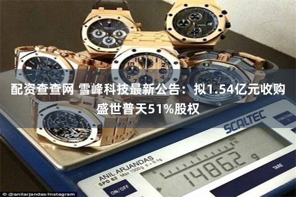 配资查查网 雪峰科技最新公告：拟1.54亿元收购盛世普天51%股权