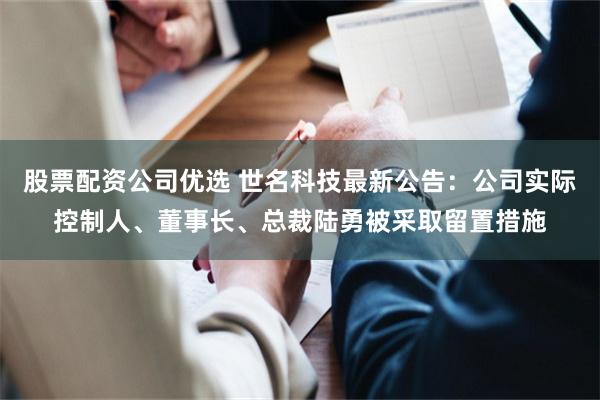 股票配资公司优选 世名科技最新公告：公司实际控制人、董事长、总裁陆勇被采取留置措施