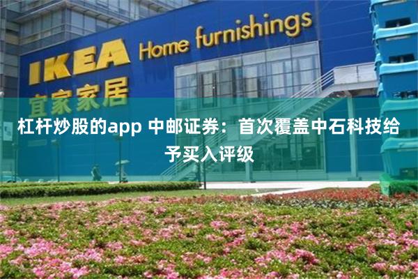 杠杆炒股的app 中邮证券：首次覆盖中石科技给予买入评级