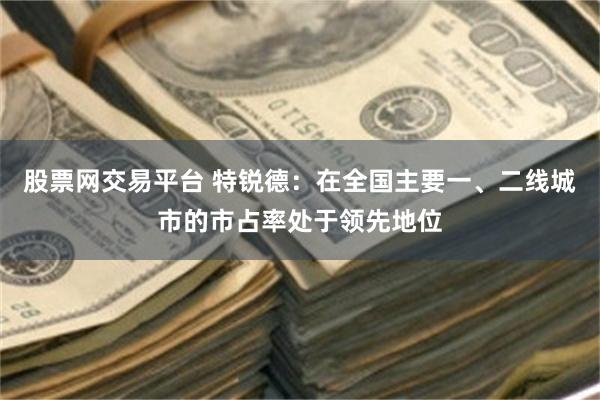 股票网交易平台 特锐德：在全国主要一、二线城市的市占率处于领先地位